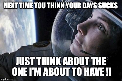 gravity | NEXT TIME YOU THINK YOUR DAYS SUCKS JUST THINK ABOUT THE ONE I'M ABOUT TO HAVE !! | image tagged in gravity | made w/ Imgflip meme maker