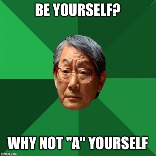 High Expectations Asian Father Meme | BE YOURSELF? WHY NOT "A" YOURSELF | image tagged in memes,high expectations asian father | made w/ Imgflip meme maker