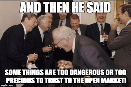 Laughing Men In Suits | AND THEN HE SAID SOME THINGS ARE TOO DANGEROUS OR TOO PRECIOUS TO TRUST TO THE OPEN MARKET! | image tagged in memes,laughing men in suits | made w/ Imgflip meme maker