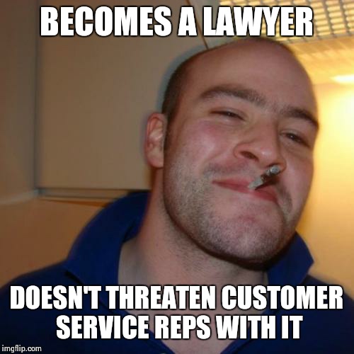 Anyone else wish lawyers behaved this way? | BECOMES A LAWYER DOESN'T THREATEN CUSTOMER SERVICE REPS WITH IT | image tagged in memes,good guy greg | made w/ Imgflip meme maker