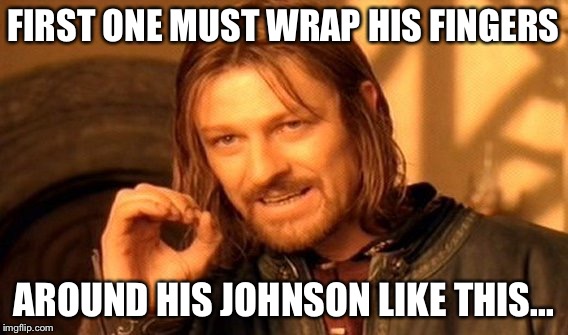 One Does Not Simply Meme | FIRST ONE MUST WRAP HIS FINGERS AROUND HIS JOHNSON LIKE THIS... | image tagged in memes,one does not simply | made w/ Imgflip meme maker