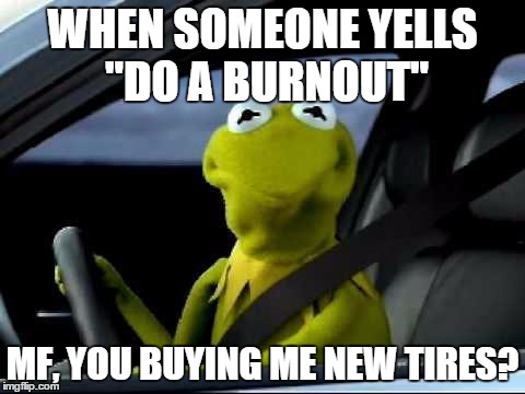 Kermit Car | WHEN SOMEONE YELLS "DO A BURNOUT" MF, YOU BUYING ME NEW TIRES? | image tagged in kermit car | made w/ Imgflip meme maker