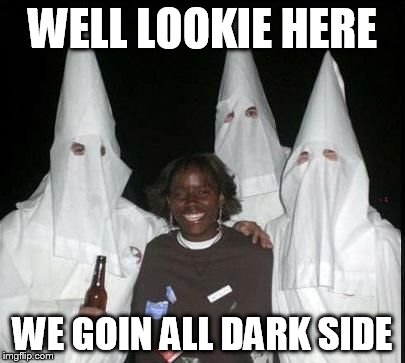 klan party | WELL LOOKIE HERE WE GOIN ALL DARK SIDE | image tagged in klan party | made w/ Imgflip meme maker