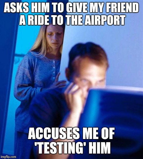 Redditor's Wife | ASKS HIM TO GIVE MY FRIEND A RIDE TO THE AIRPORT ACCUSES ME OF 'TESTING' HIM | image tagged in memes,redditors wife,AdviceAnimals | made w/ Imgflip meme maker
