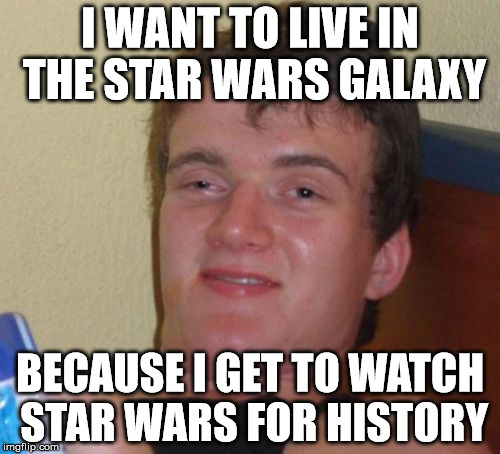 10 Guy Meme | I WANT TO LIVE IN THE STAR WARS GALAXY BECAUSE I GET TO WATCH STAR WARS FOR HISTORY | image tagged in memes,10 guy | made w/ Imgflip meme maker