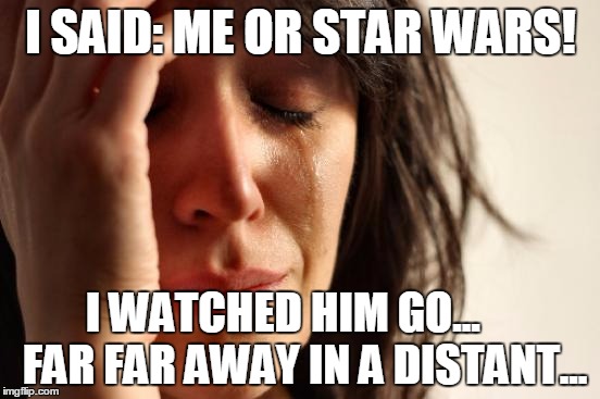 First World Problems Meme | I SAID: ME OR STAR WARS! I WATCHED HIM GO...     FAR FAR AWAY IN A DISTANT... | image tagged in memes,first world problems | made w/ Imgflip meme maker