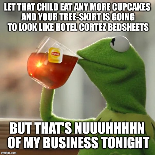 But That's None Of My Business | LET THAT CHILD EAT ANY MORE CUPCAKES AND YOUR TREE-SKIRT IS GOING TO LOOK LIKE HOTEL CORTEZ BEDSHEETS BUT THAT'S NUUUHHHHN OF MY BUSINESS TO | image tagged in memes,but thats none of my business,kermit the frog | made w/ Imgflip meme maker