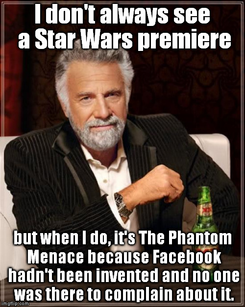 The Most Interesting Man In The World | I don't always see a Star Wars premiere but when I do, it's The Phantom Menace because Facebook hadn't been invented and no one was there to | image tagged in memes,the most interesting man in the world | made w/ Imgflip meme maker