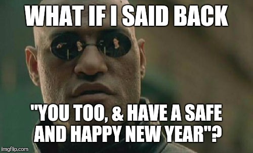Matrix Morpheus Meme | WHAT IF I SAID BACK "YOU TOO, & HAVE A SAFE AND HAPPY NEW YEAR"? | image tagged in memes,matrix morpheus | made w/ Imgflip meme maker