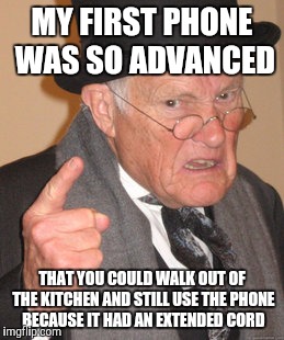 Back In My Day Meme | MY FIRST PHONE WAS SO ADVANCED THAT YOU COULD WALK OUT OF THE KITCHEN AND STILL USE THE PHONE BECAUSE IT HAD AN EXTENDED CORD | image tagged in memes,back in my day | made w/ Imgflip meme maker