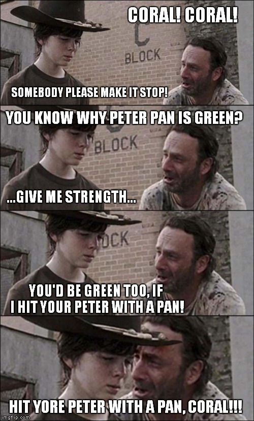 the walking dead coral | CORAL! CORAL! SOMEBODY PLEASE MAKE IT STOP! YOU KNOW WHY PETER PAN IS GREEN? ...GIVE ME STRENGTH... YOU'D BE GREEN TOO, IF I HIT YOUR PETER  | image tagged in the walking dead coral | made w/ Imgflip meme maker