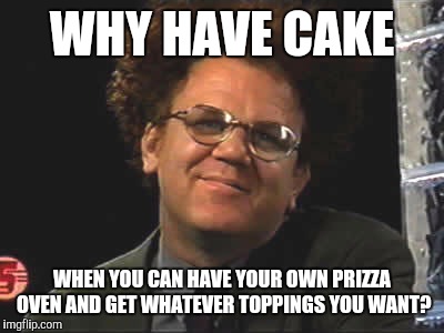 WHY HAVE CAKE WHEN YOU CAN HAVE YOUR OWN PRIZZA OVEN AND GET WHATEVER TOPPINGS YOU WANT? | made w/ Imgflip meme maker