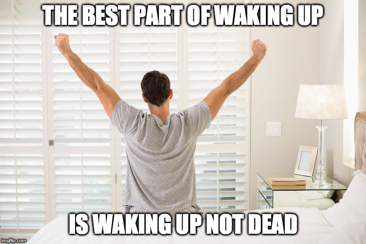 THE BEST PART OF WAKING UP IS WAKING UP NOT DEAD | made w/ Imgflip meme maker