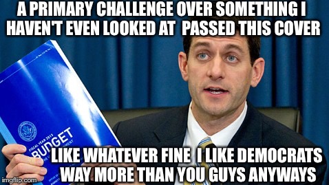 Deficit The Budget | A PRIMARY CHALLENGE OVER SOMETHING I HAVEN'T EVEN LOOKED AT  PASSED THIS COVER LIKE WHATEVER FINE  I LIKE DEMOCRATS WAY MORE THAN YOU GUYS A | image tagged in memes,paul ryan,democrats,republicans,obama,congress | made w/ Imgflip meme maker