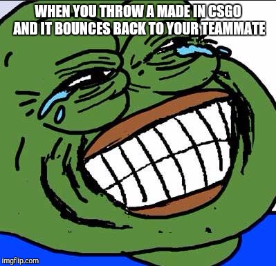 Laughing PEPE | WHEN YOU THROW A MADE IN CSGO AND IT BOUNCES BACK TO YOUR TEAMMATE | image tagged in laughing pepe | made w/ Imgflip meme maker