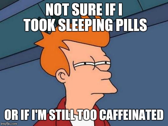 Futurama Fry | NOT SURE IF I TOOK SLEEPING PILLS OR IF I'M STILL TOO CAFFEINATED | image tagged in memes,futurama fry | made w/ Imgflip meme maker