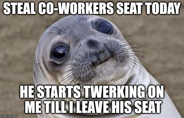 Awkward Moment Sealion | STEAL CO-WORKERS SEAT TODAY HE STARTS TWERKING ON ME TILL I LEAVE HIS SEAT | image tagged in memes,awkward moment sealion | made w/ Imgflip meme maker