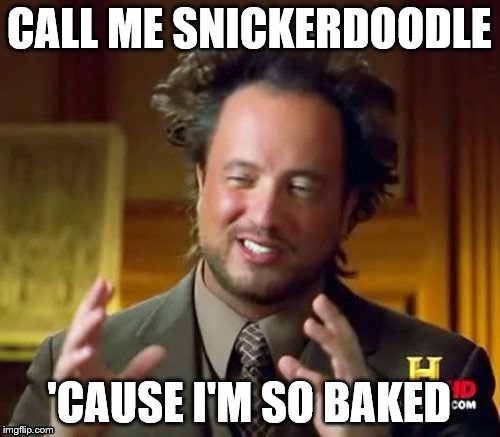 Cookie Cookie Starts with C | CALL ME SNICKERDOODLE 'CAUSE I'M SO BAKED | image tagged in memes,ancient aliens | made w/ Imgflip meme maker