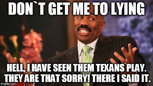 Steve Harvey | DON`T GET ME TO LYING HELL, I HAVE SEEN THEM TEXANS PLAY. THEY ARE THAT SORRY! THERE I SAID IT. | image tagged in memes,steve harvey | made w/ Imgflip meme maker