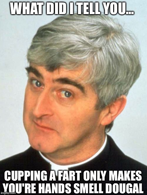 Father Ted | WHAT DID I TELL YOU... CUPPING A FART ONLY MAKES YOU'RE HANDS SMELL DOUGAL | image tagged in memes,father ted | made w/ Imgflip meme maker