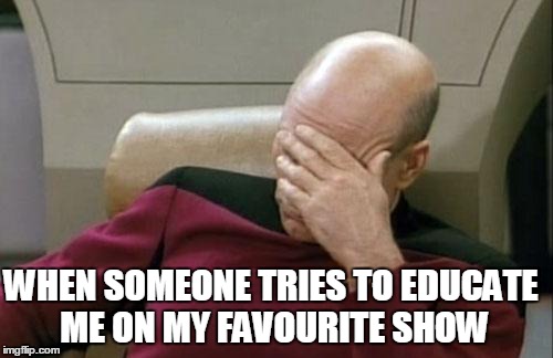 Captain Picard Facepalm Meme | WHEN SOMEONE TRIES TO EDUCATE ME ON MY FAVOURITE SHOW | image tagged in memes,captain picard facepalm | made w/ Imgflip meme maker