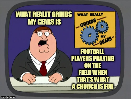 Peter Griffin News Meme | WHAT REALLY GRINDS MY GEARS IS FOOTBALL PLAYERS PRAYING ON THE FIELD WHEN THAT'S WHAT A CHURCH IS FOR | image tagged in memes,peter griffin news | made w/ Imgflip meme maker