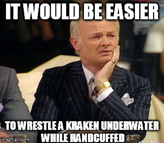 IT WOULD BE EASIER TO WRESTLE A KRAKEN UNDERWATER WHILE HANDCUFFED | made w/ Imgflip meme maker