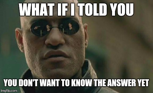 Matrix Morpheus Meme | WHAT IF I TOLD YOU YOU DON'T WANT TO KNOW THE ANSWER YET | image tagged in memes,matrix morpheus | made w/ Imgflip meme maker