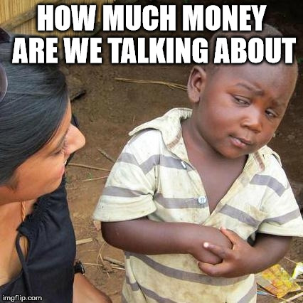 Third World Skeptical Kid Meme | HOW MUCH MONEY ARE WE TALKING ABOUT | image tagged in memes,third world skeptical kid | made w/ Imgflip meme maker