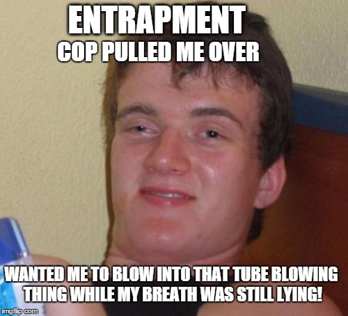 That darn Breathe-a-LIE-zer! | ENTRAPMENT WANTED ME TO BLOW INTO THAT TUBE BLOWING THING WHILE MY BREATH WAS STILL LYING! COP PULLED ME OVER | image tagged in memes,10 guy,funny memes | made w/ Imgflip meme maker