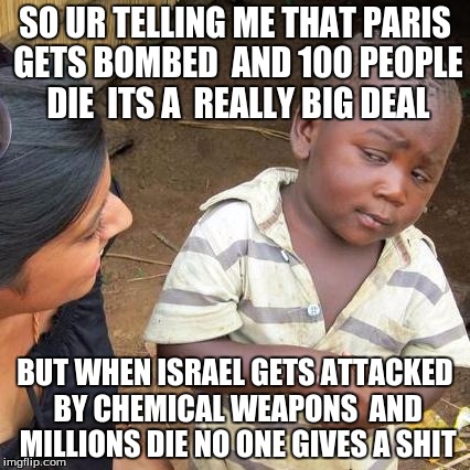 Third World Skeptical Kid Meme | SO UR TELLING ME THAT PARIS GETS BOMBED  AND 100 PEOPLE DIE  ITS A  REALLY BIG DEAL BUT WHEN ISRAEL GETS ATTACKED BY CHEMICAL WEAPONS  AND M | image tagged in memes,third world skeptical kid | made w/ Imgflip meme maker