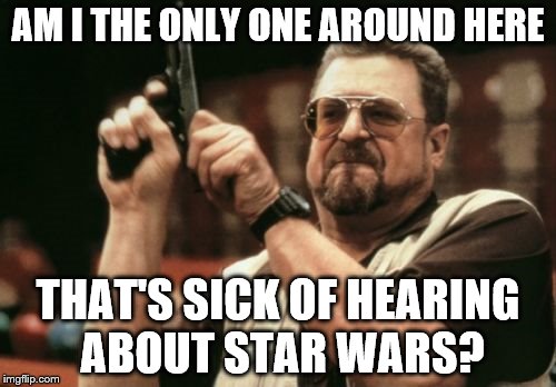 I am so sick of Facebook these last couple days | AM I THE ONLY ONE AROUND HERE THAT'S SICK OF HEARING ABOUT STAR WARS? | image tagged in memes,am i the only one around here | made w/ Imgflip meme maker