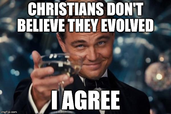Leonardo Dicaprio Cheers Meme | CHRISTIANS DON'T BELIEVE THEY EVOLVED I AGREE | image tagged in memes,leonardo dicaprio cheers | made w/ Imgflip meme maker