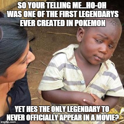 wtf pokemon (lucario movie doesn't count since it was mew) | SO YOUR TELLING ME...HO-OH WAS ONE OF THE FIRST LEGENDARYS EVER CREATED IN POKEMON YET HES THE ONLY LEGENDARY TO NEVER OFFICIALLY APPEAR IN  | image tagged in memes,third world skeptical kid,ho-oh,pokemon | made w/ Imgflip meme maker