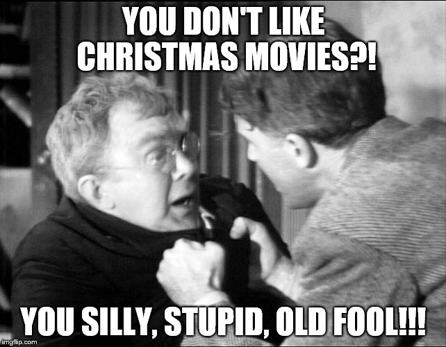 You silly, stupid, old fool!!! | YOU DON'T LIKE CHRISTMAS MOVIES?! YOU SILLY, STUPID, OLD FOOL!!! | image tagged in christmas,it's a wonderful life | made w/ Imgflip meme maker