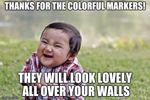 Evil Toddler Meme | THANKS FOR THE COLORFUL MARKERS! THEY WILL LOOK LOVELY ALL OVER YOUR WALLS | image tagged in memes,evil toddler | made w/ Imgflip meme maker