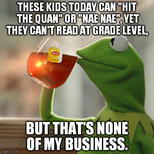 But That's None Of My Business | THESE KIDS TODAY CAN "HIT THE QUAN" OR "NAE NAE", YET THEY CAN'T READ AT GRADE LEVEL, BUT THAT'S NONE OF MY BUSINESS. | image tagged in memes,but thats none of my business,kermit the frog | made w/ Imgflip meme maker