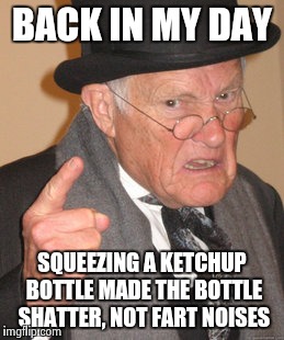 Back In My Day | BACK IN MY DAY SQUEEZING A KETCHUP BOTTLE MADE THE BOTTLE SHATTER, NOT FART NOISES | image tagged in memes,back in my day | made w/ Imgflip meme maker