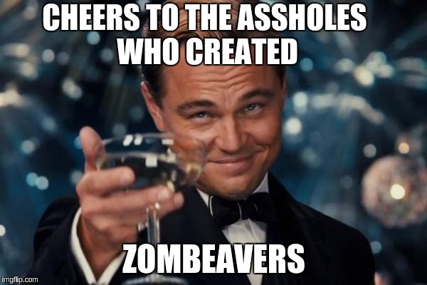 Thank You No-one | CHEERS TO THE ASSHOLES WHO CREATED ZOMBEAVERS | image tagged in memes,leonardo dicaprio cheers | made w/ Imgflip meme maker