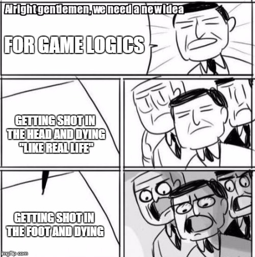 Alright Gentlemen We Need A New Idea | FOR GAME LOGICS GETTING SHOT IN THE HEAD AND DYING "LIKE REAL LIFE" GETTING SHOT IN THE FOOT AND DYING | image tagged in memes,alright gentlemen we need a new idea | made w/ Imgflip meme maker