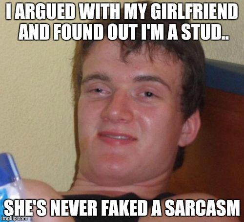 10 Guy | I ARGUED WITH MY GIRLFRIEND AND FOUND OUT I'M A STUD.. SHE'S NEVER FAKED A SARCASM | image tagged in memes,10 guy | made w/ Imgflip meme maker