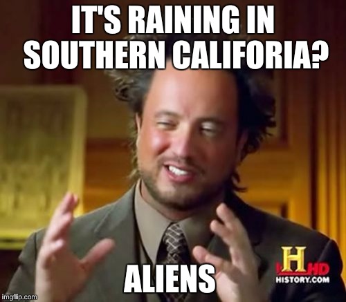 Ancient Aliens | IT'S RAINING IN SOUTHERN CALIFORIA? ALIENS | image tagged in memes,ancient aliens | made w/ Imgflip meme maker