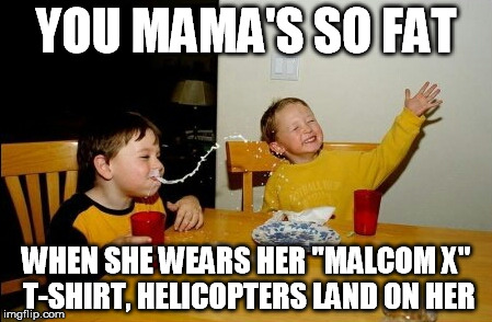 Yo Mamas So Fat Meme | YOU MAMA'S SO FAT WHEN SHE WEARS HER "MALCOM X" T-SHIRT, HELICOPTERS LAND ON HER | image tagged in memes,yo mamas so fat | made w/ Imgflip meme maker