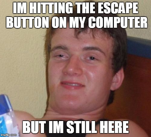 10 Guy | IM HITTING THE ESCAPE BUTTON ON MY COMPUTER BUT IM STILL HERE | image tagged in memes,10 guy | made w/ Imgflip meme maker