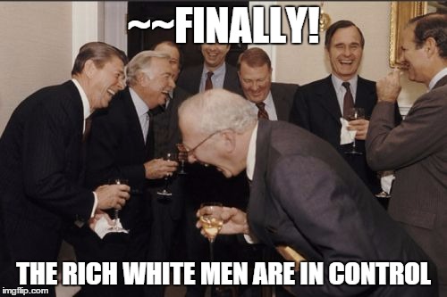 Laughing Men In Suits Meme | ~~FINALLY! THE RICH WHITE MEN ARE IN CONTROL | image tagged in memes,laughing men in suits | made w/ Imgflip meme maker