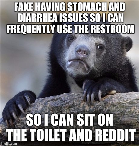 Confession Bear | FAKE HAVING STOMACH AND DIARRHEA ISSUES SO I CAN FREQUENTLY USE THE RESTROOM SO I CAN SIT ON THE TOILET AND REDDIT | image tagged in memes,confession bear,AdviceAnimals | made w/ Imgflip meme maker
