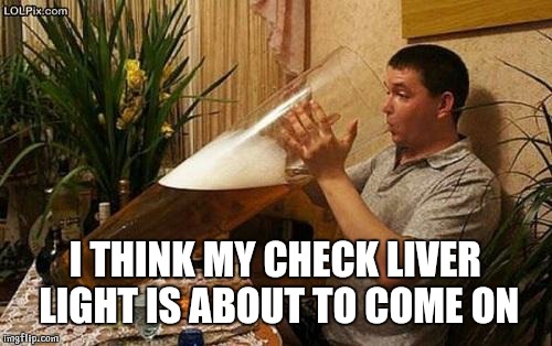 beer | I THINK MY CHECK LIVER LIGHT IS ABOUT TO COME ON | image tagged in beer | made w/ Imgflip meme maker