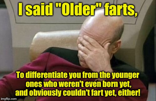 Captain Picard Facepalm Meme | I said "Older" farts, To differentiate you from the younger ones who weren't even born yet, and obviously couldn't fart yet, either! | image tagged in memes,captain picard facepalm | made w/ Imgflip meme maker
