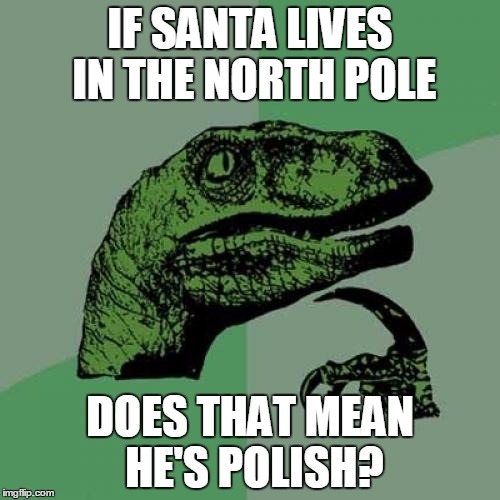 Philosoraptor Meme | IF SANTA LIVES IN THE NORTH POLE DOES THAT MEAN HE'S POLISH? | image tagged in memes,philosoraptor | made w/ Imgflip meme maker