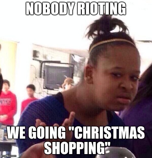 Black Girl Wat Meme | NOBODY RIOTING WE GOING "CHRISTMAS SHOPPING" | image tagged in memes,black girl wat | made w/ Imgflip meme maker